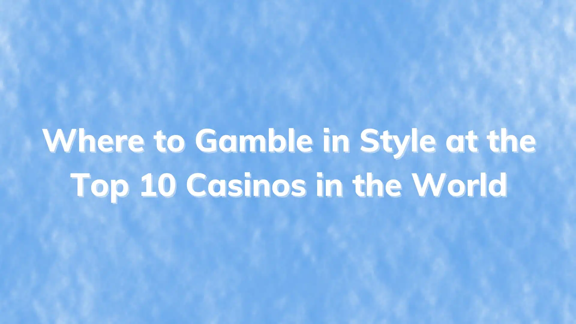 Where to Gamble in Style at the Top 10 Casinos in the World